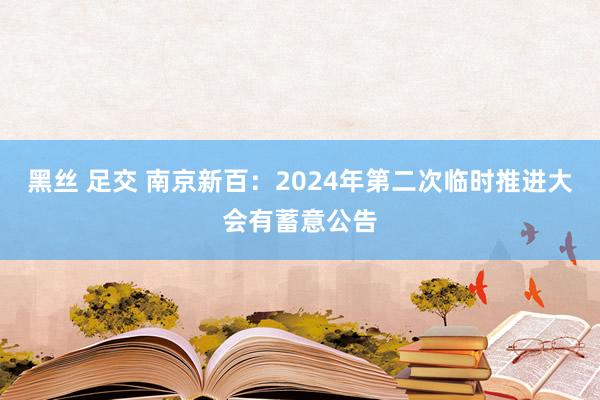 黑丝 足交 南京新百：2024年第二次临时推进大会有蓄意公告