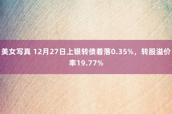 美女写真 12月27日上银转债着落0.35%，转股溢价率19.77%