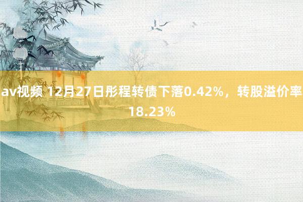 av视频 12月27日彤程转债下落0.42%，转股溢价率18.23%