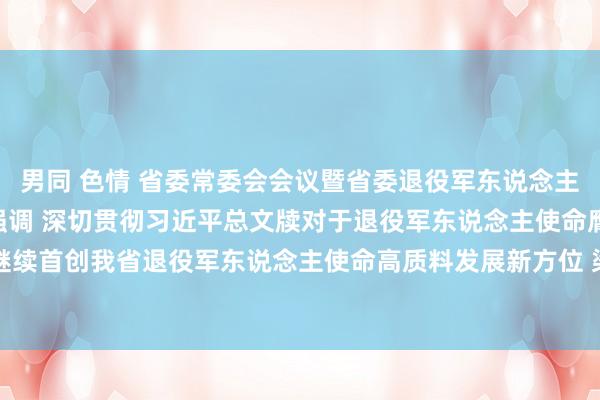 男同 色情 省委常委会会议暨省委退役军东说念主事务使命引导小组会议强调 深切贯彻习近平总文牍对于退役军东说念主使命膺惩敷陈 继续首创我省退役军东说念主使命高质料发展新方位 梁言顺主握并谈话_大皖新闻 | 安徽网