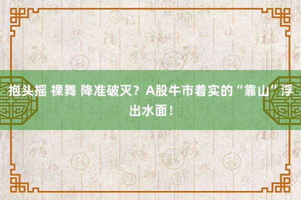 抱头摇 裸舞 降准破灭？A股牛市着实的“靠山”浮出水面！