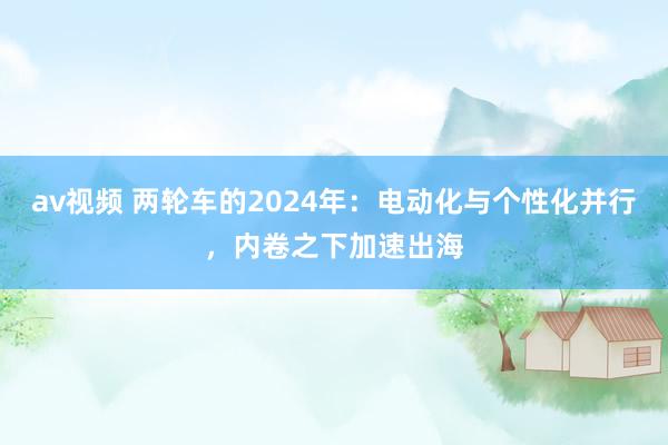 av视频 两轮车的2024年：电动化与个性化并行，内卷之下加速出海