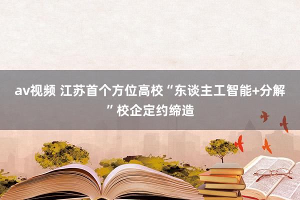 av视频 江苏首个方位高校“东谈主工智能+分解”校企定约缔造