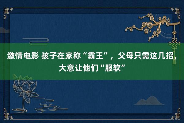 激情电影 孩子在家称“霸王”，父母只需这几招，大意让他们“服软”