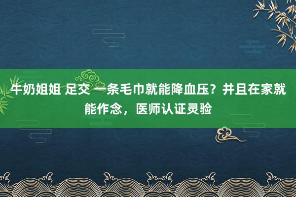 牛奶姐姐 足交 一条毛巾就能降血压？并且在家就能作念，医师认证灵验