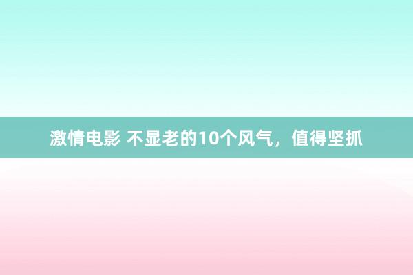 激情电影 不显老的10个风气，值得坚抓