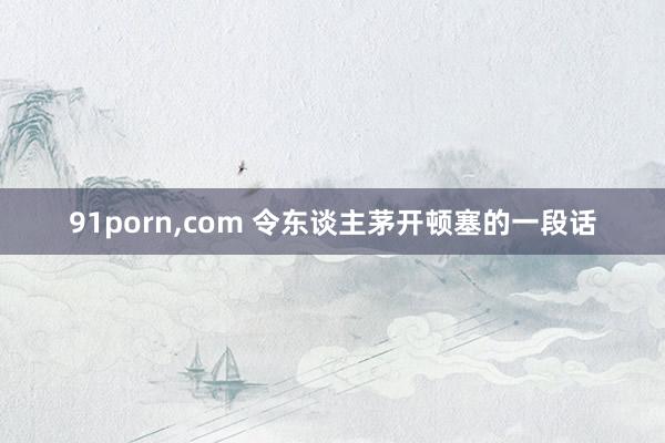 91porn，com 令东谈主茅开顿塞的一段话