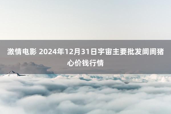 激情电影 2024年12月31日宇宙主要批发阛阓猪心价钱行情