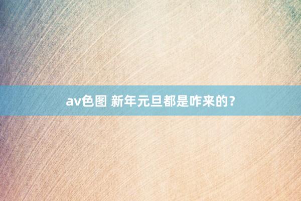 av色图 新年元旦都是咋来的？