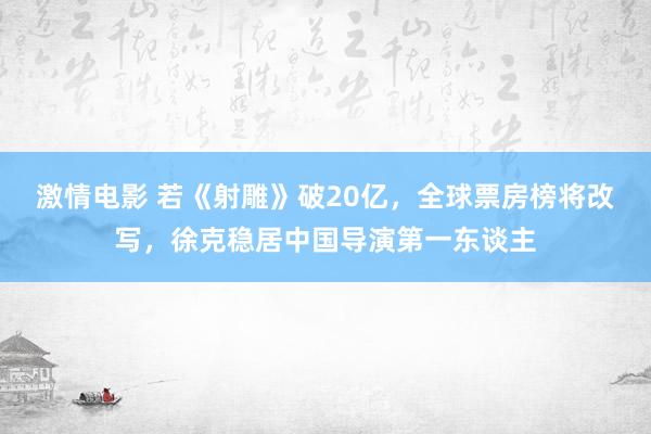 激情电影 若《射雕》破20亿，全球票房榜将改写，徐克稳居中国导演第一东谈主