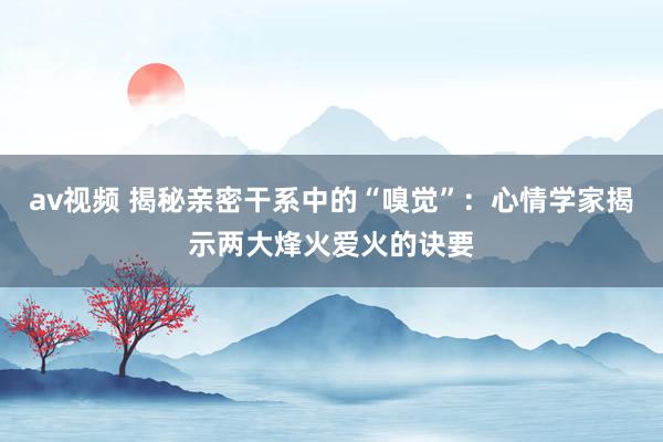 av视频 揭秘亲密干系中的“嗅觉”：心情学家揭示两大烽火爱火的诀要