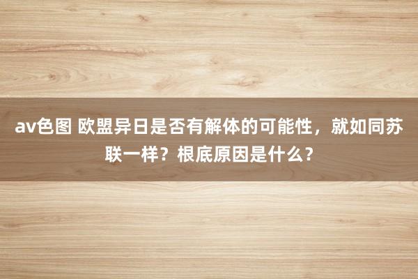 av色图 欧盟异日是否有解体的可能性，就如同苏联一样？根底原因是什么？