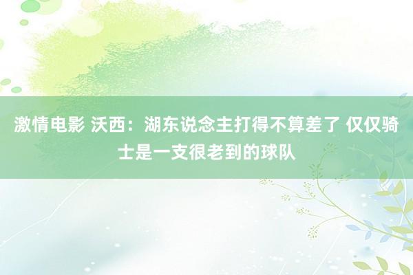 激情电影 沃西：湖东说念主打得不算差了 仅仅骑士是一支很老到的球队