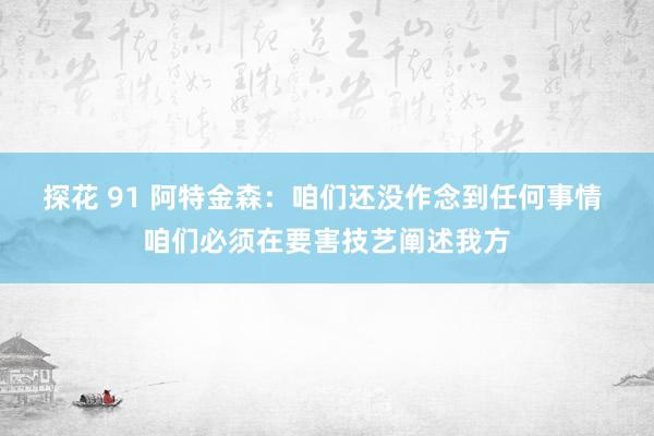 探花 91 阿特金森：咱们还没作念到任何事情 咱们必须在要害技艺阐述我方