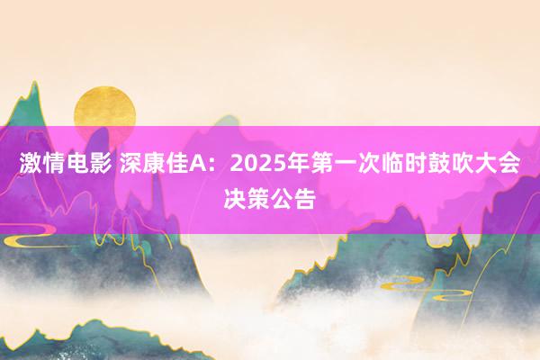 激情电影 深康佳A：2025年第一次临时鼓吹大会决策公告