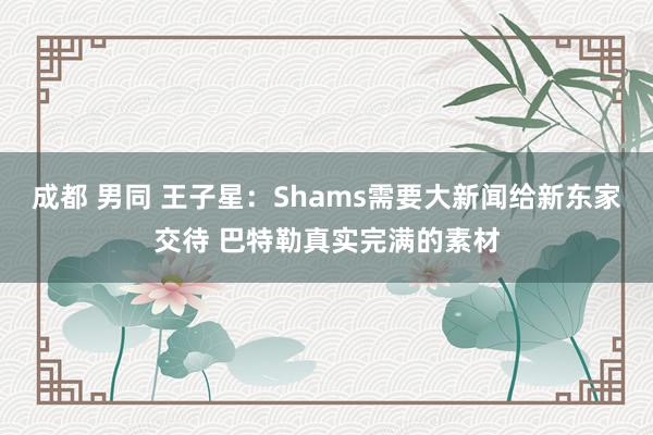 成都 男同 王子星：Shams需要大新闻给新东家交待 巴特勒真实完满的素材