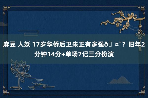 麻豆 人妖 17岁华侨后卫朱正有多强🤯？旧年2分钟14分+单场7记三分扮演