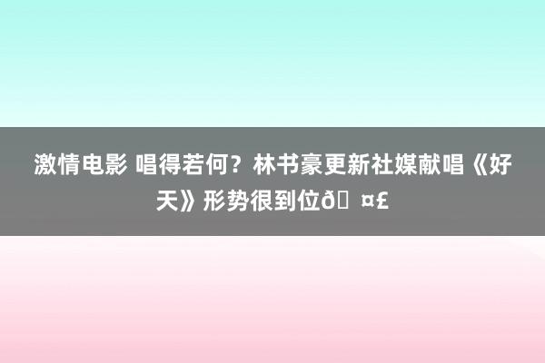 激情电影 唱得若何？林书豪更新社媒献唱《好天》形势很到位🤣