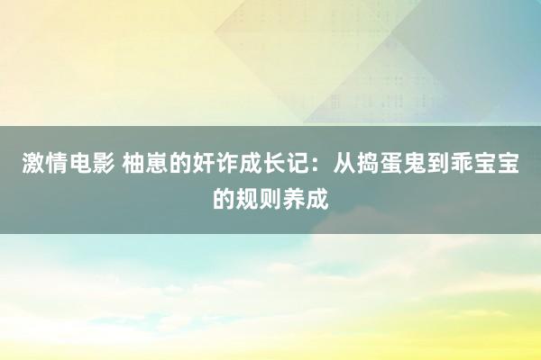 激情电影 柚崽的奸诈成长记：从捣蛋鬼到乖宝宝的规则养成