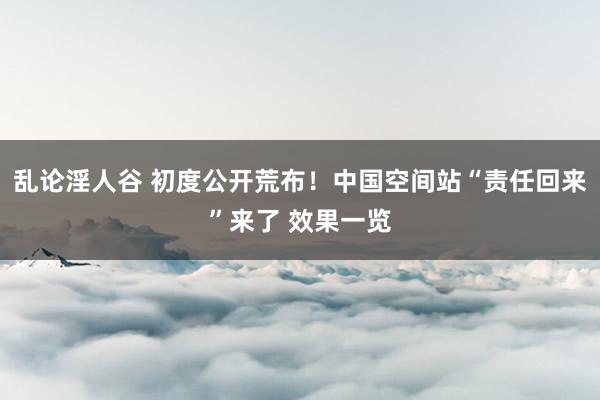 乱论淫人谷 初度公开荒布！中国空间站“责任回来”来了 效果一览