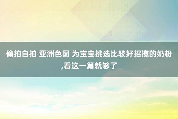 偷拍自拍 亚洲色图 为宝宝挑选比较好招揽的奶粉，看这一篇就够了