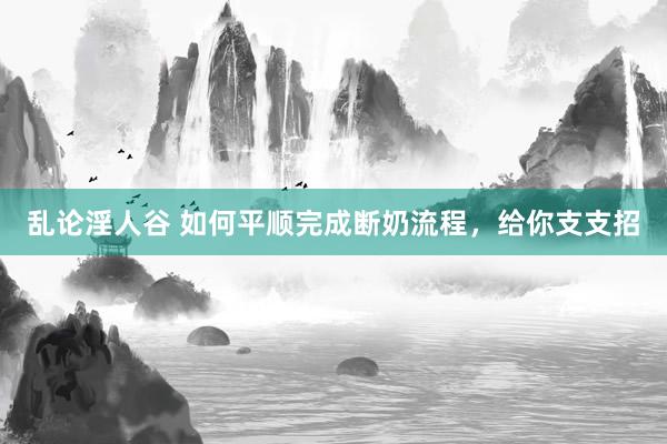 乱论淫人谷 如何平顺完成断奶流程，给你支支招