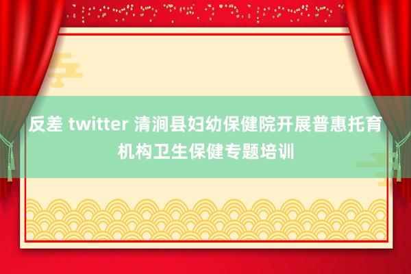 反差 twitter 清涧县妇幼保健院开展普惠托育机构卫生保健专题培训