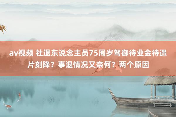 av视频 社退东说念主员75周岁驾御待业金待遇片刻降？事退情况又奈何？两个原因