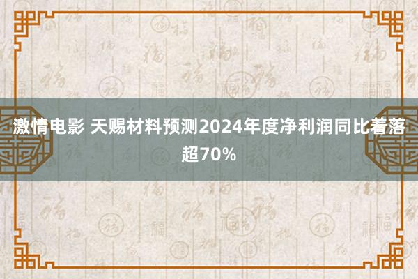 激情电影 天赐材料预测2024年度净利润同比着落超70%