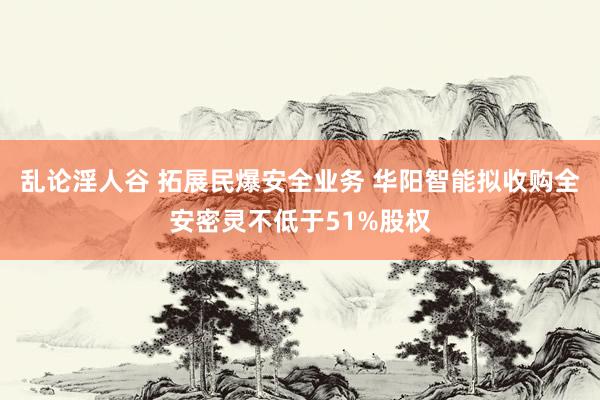 乱论淫人谷 拓展民爆安全业务 华阳智能拟收购全安密灵不低于51%股权