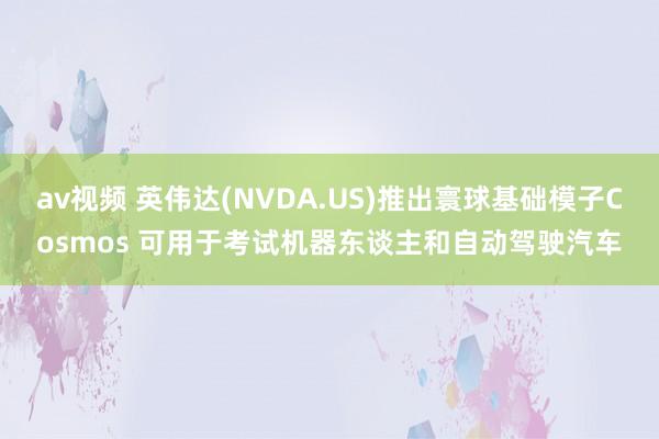 av视频 英伟达(NVDA.US)推出寰球基础模子Cosmos 可用于考试机器东谈主和自动驾驶汽车