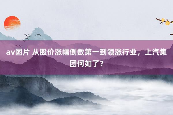 av图片 从股价涨幅倒数第一到领涨行业，上汽集团何如了？