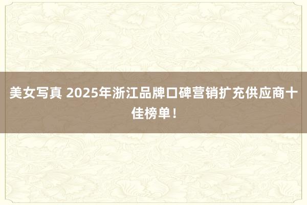 美女写真 2025年浙江品牌口碑营销扩充供应商十佳榜单！