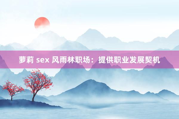 萝莉 sex 风雨林职场：提供职业发展契机