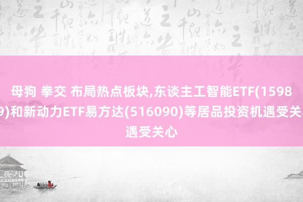 母狗 拳交 布局热点板块，东谈主工智能ETF(159819)和新动力ETF易方达(516090)等居品投资机遇受关心