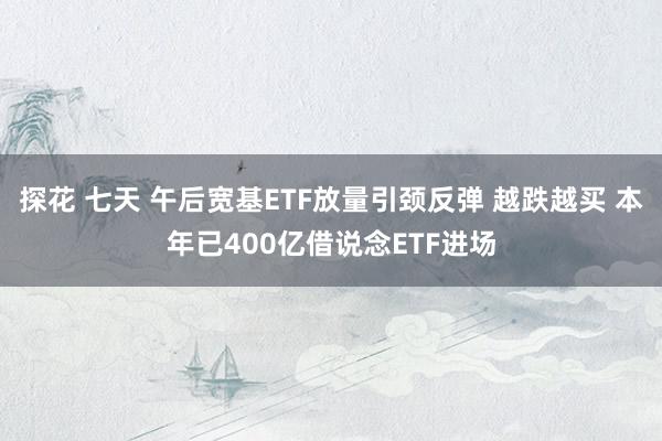 探花 七天 午后宽基ETF放量引颈反弹 越跌越买 本年已400亿借说念ETF进场