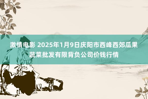 激情电影 2025年1月9日庆阳市西峰西郊瓜果蔬菜批发有限背负公司价钱行情