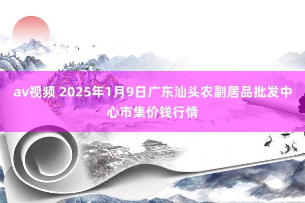 av视频 2025年1月9日广东汕头农副居品批发中心市集价钱行情