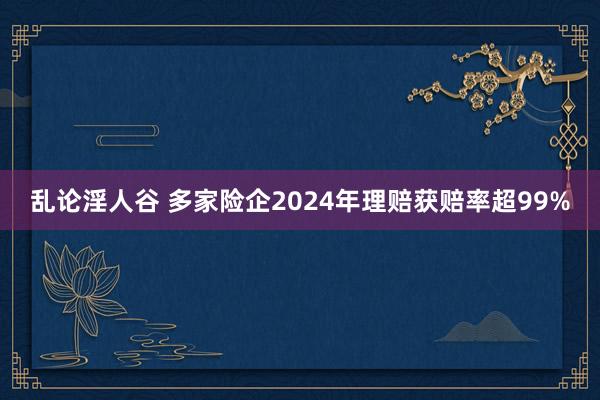 乱论淫人谷 多家险企2024年理赔获赔率超99%