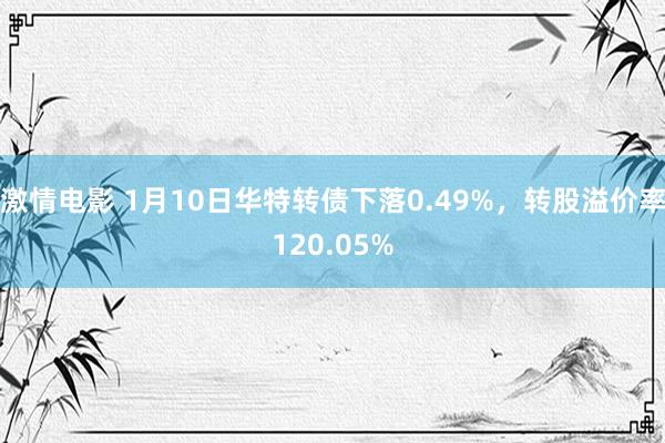 激情电影 1月10日华特转债下落0.49%，转股溢价率120.05%