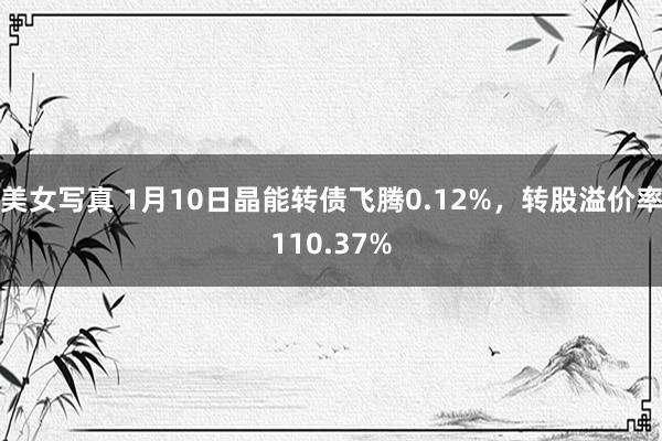 美女写真 1月10日晶能转债飞腾0.12%，转股溢价率110.37%