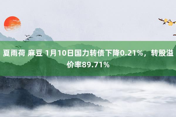 夏雨荷 麻豆 1月10日国力转债下降0.21%，转股溢价率89.71%